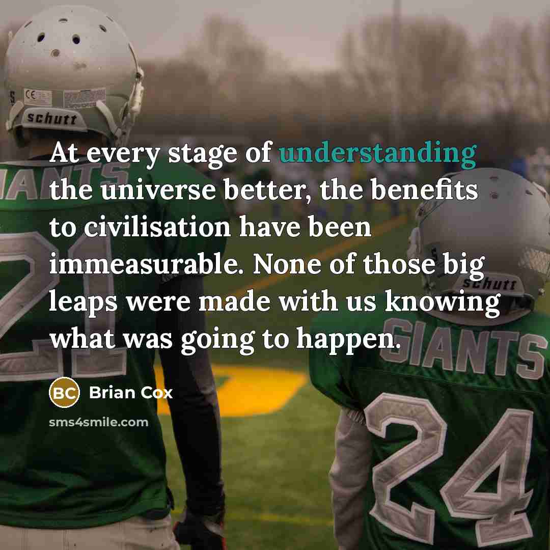 “At every stage of understanding the universe better, the benefits…” quote by Brian Cox
