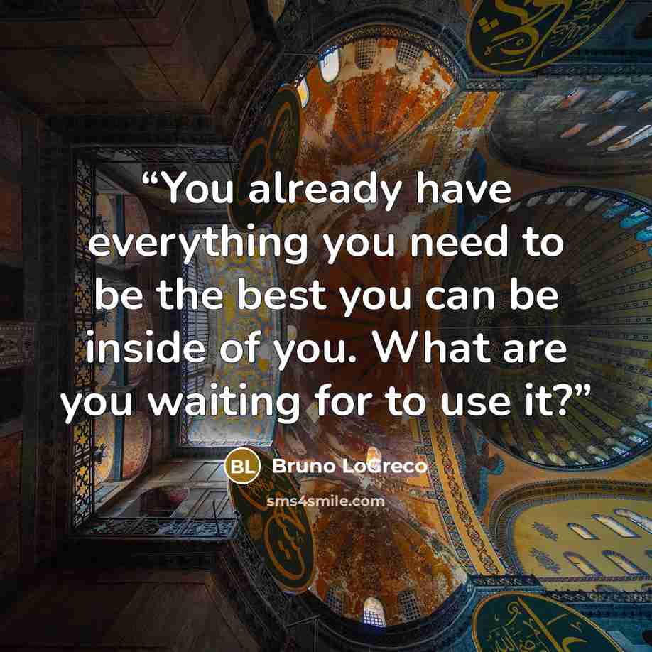“You already have everything you need to be the best you can be inside of you. What are you waiting for to use it?” quote by Bruno LoGreco