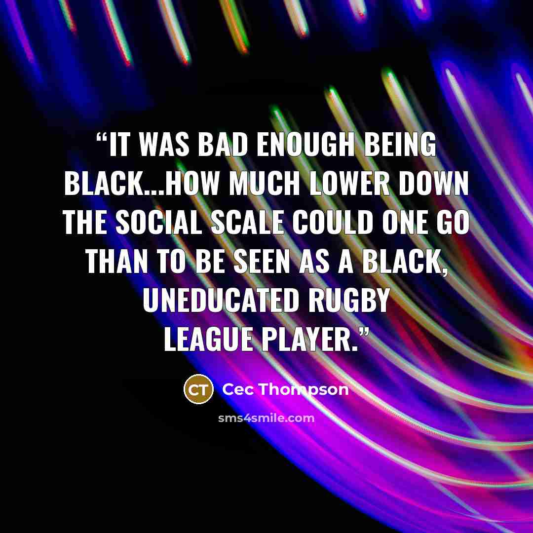 “It was bad enough being black...How much lower down the social scale could one go than to be seen as a black, uneducated rugby league player.” quote by Cec Thompson