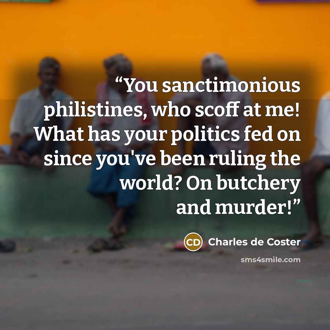 “You sanctimonious philistines, who scoff at me! What has your politics fed on since you've been ruling the world? On butchery and murder!” quote by Charles de Coster