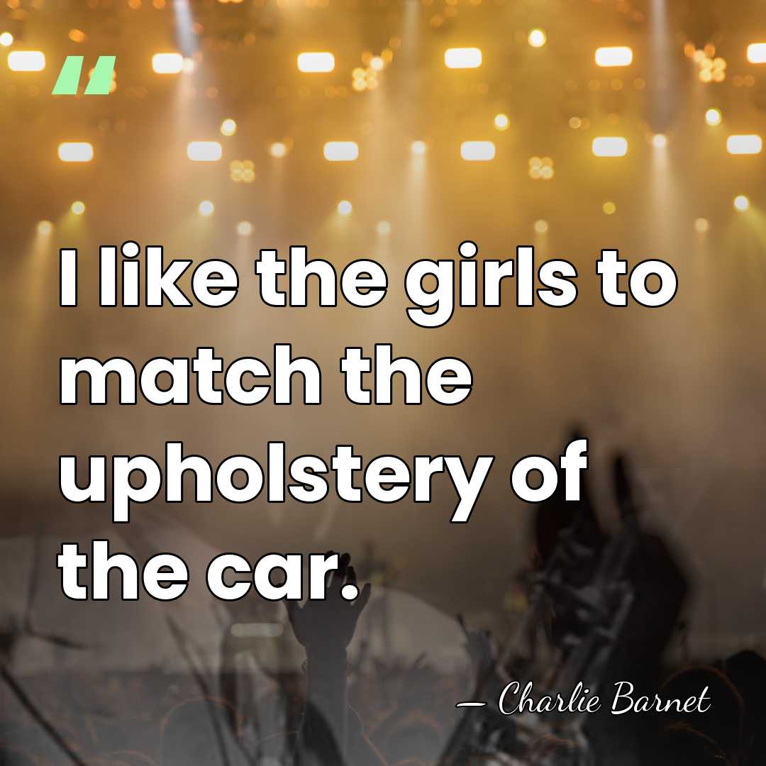 I like the girls to match the upholstery of the car. - Charlie Barnet