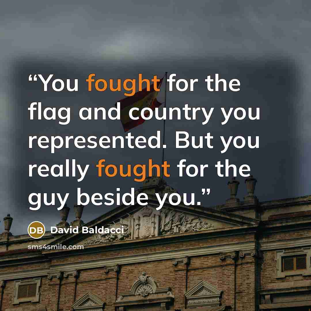 “You fought for the flag and country you represented. But you really fought for the guy beside you.” quote by David Baldacci