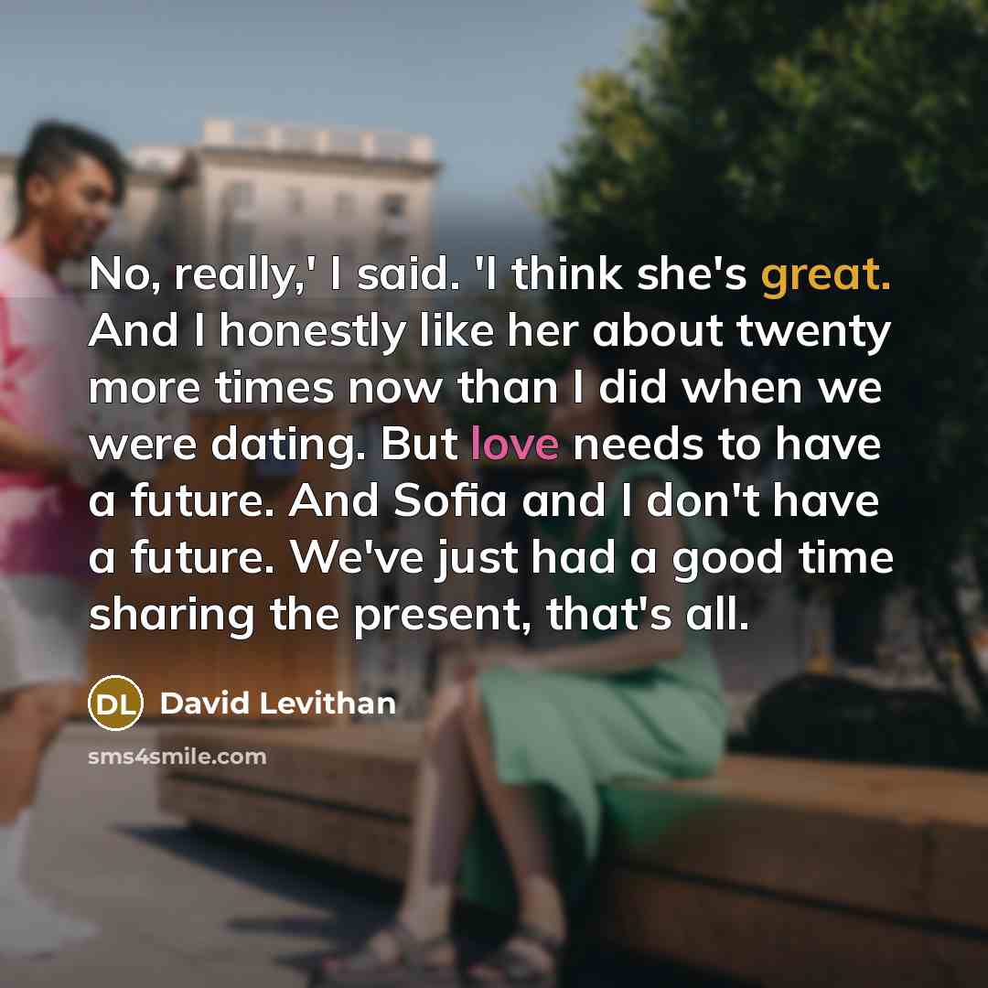 “No, really,' I said. 'I think she's great. And I…” quote by David Levithan
