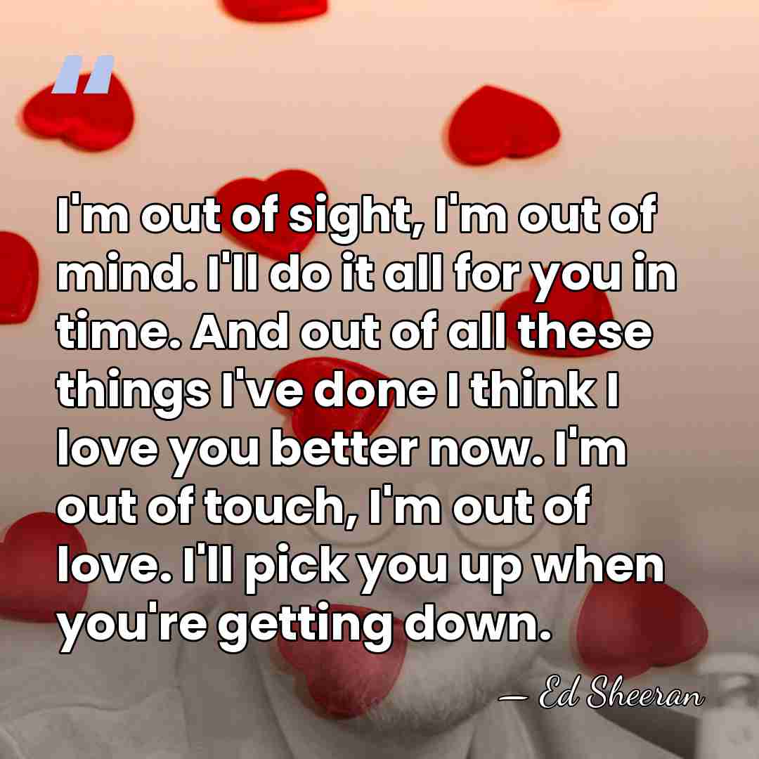 I'm out of sight, I'm out of mind. I'll do it all&hellip; - Ed Sheeran