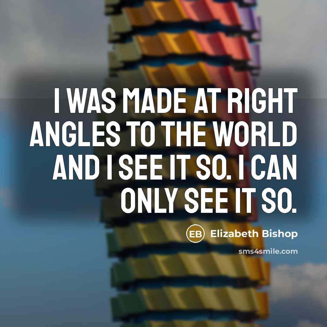 “I was made at right angles to the world and…” quote by Elizabeth Bishop