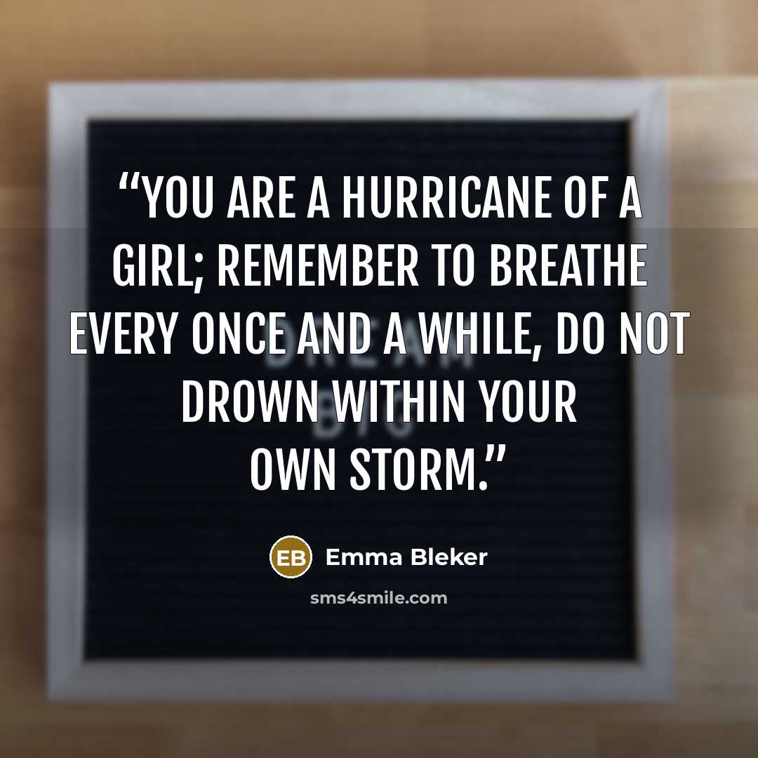 “You are a hurricane of a girl; remember to breathe every once and a while, do not drown within your own storm.” quote by Emma Bleker