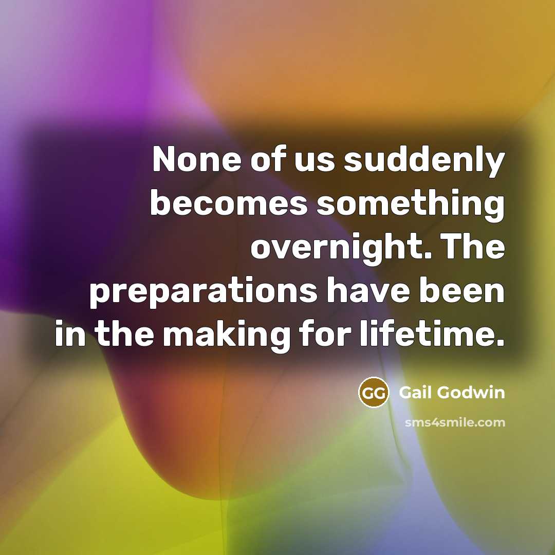 “None of us suddenly becomes something overnight. The preparations have…” quote by Gail Godwin