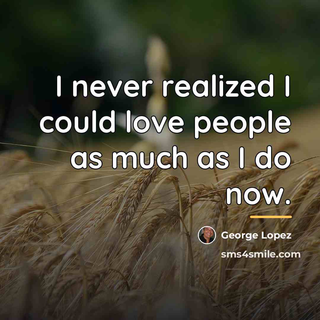 “I never realized I could love people as much as…” quote by George Lopez