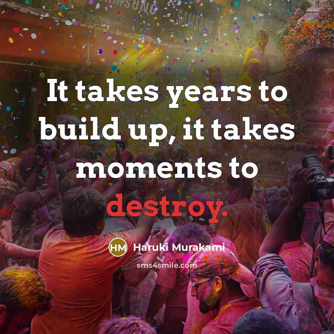 “It takes years to build up, it takes moments to destroy.” quote by Haruki Murakami