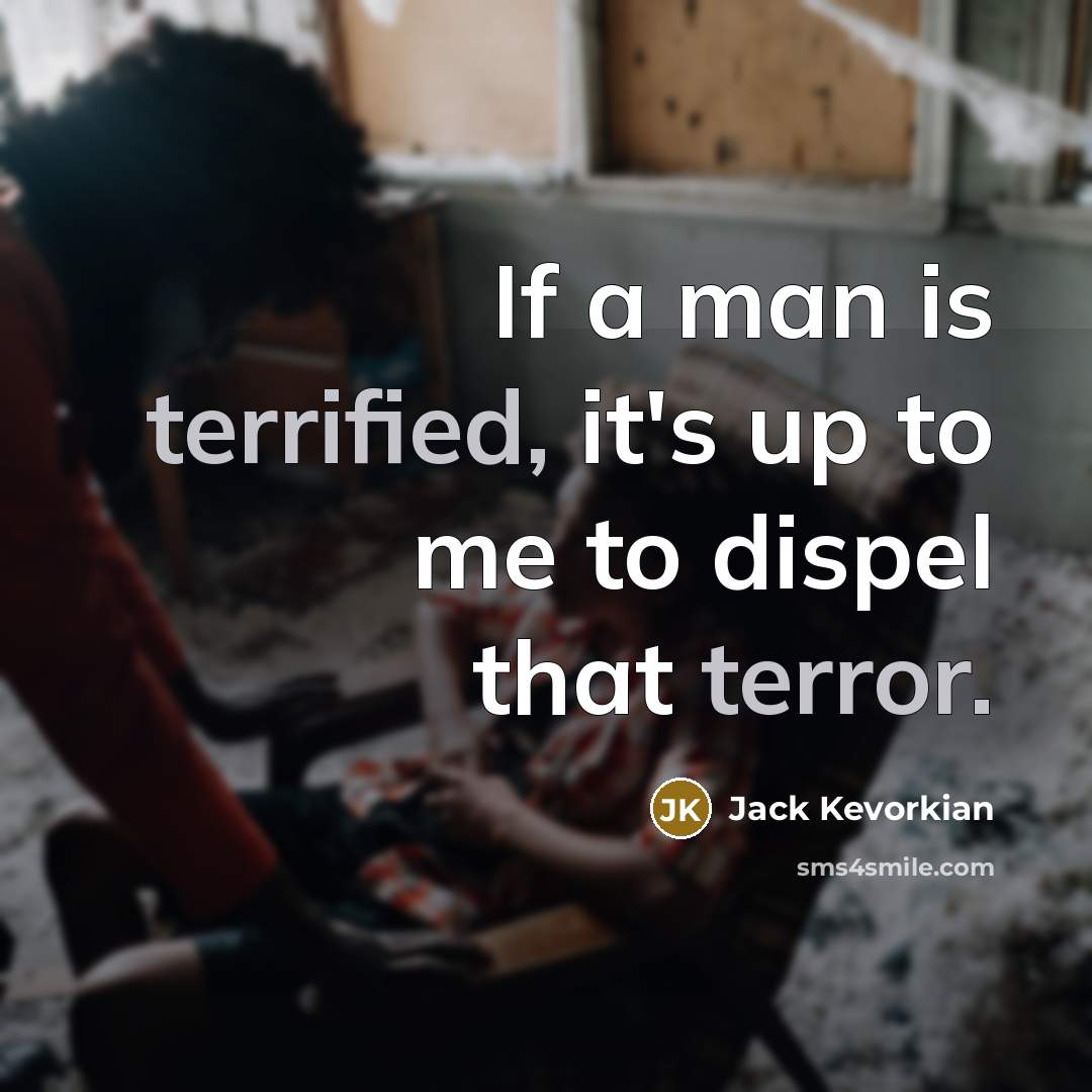 “If a man is terrified, it's up to me to dispel that terror.” quote by Jack Kevorkian