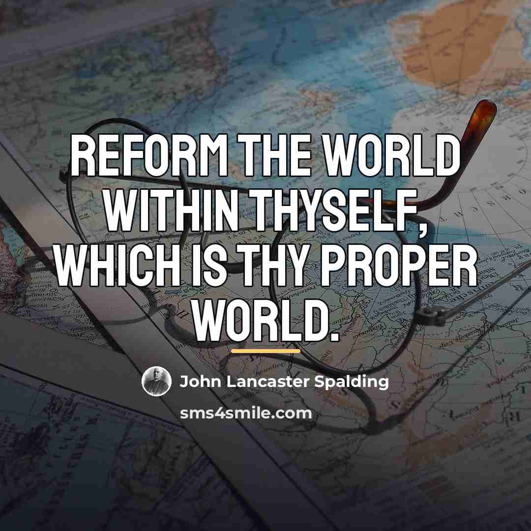 “Reform the world within thyself, which is thy proper world.…” quote by John Lancaster Spalding