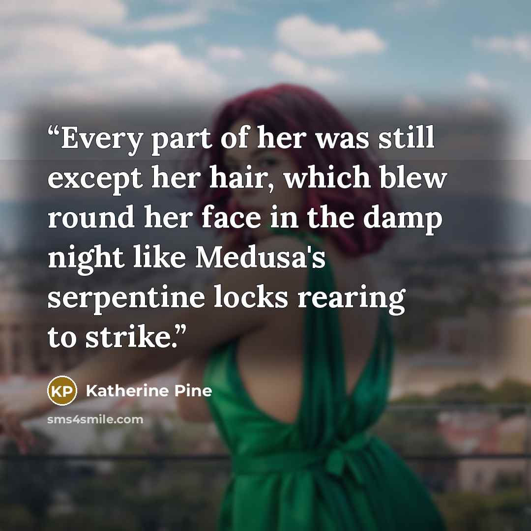 “Every part of her was still except her hair, which blew round her face in the damp night like Medusa's serpentine locks rearing to strike.” quote by Katherine Pine