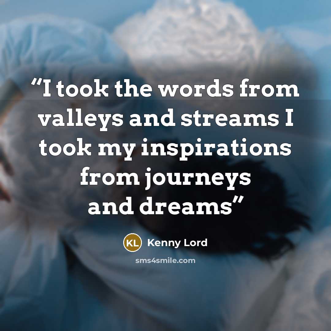 “I took the words from valleys and streams I took my inspirations from journeys and dreams” quote by Kenny Lord
