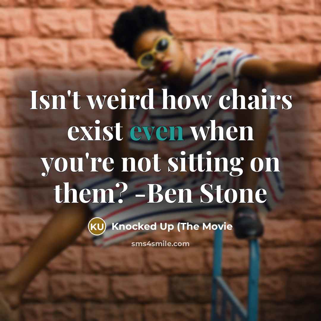 “Isn't weird how chairs exist even when you're not sitting on them? -Ben Stone” quote by Knocked Up (The Movie
