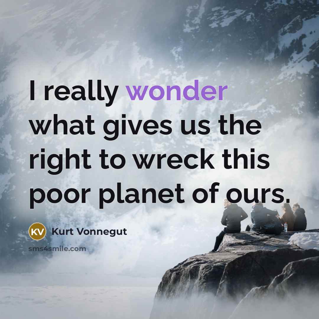 “I really wonder what gives us the right to wreck…” quote by Kurt Vonnegut