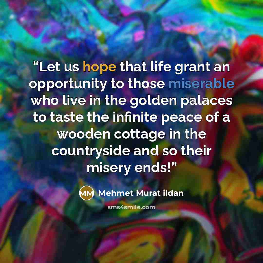 “Let us hope that life grant an opportunity to those miserable who live in the golden palaces to taste the infinite peace of a wooden cottage in the countryside and so their misery ends!” quote by Mehmet Murat ildan