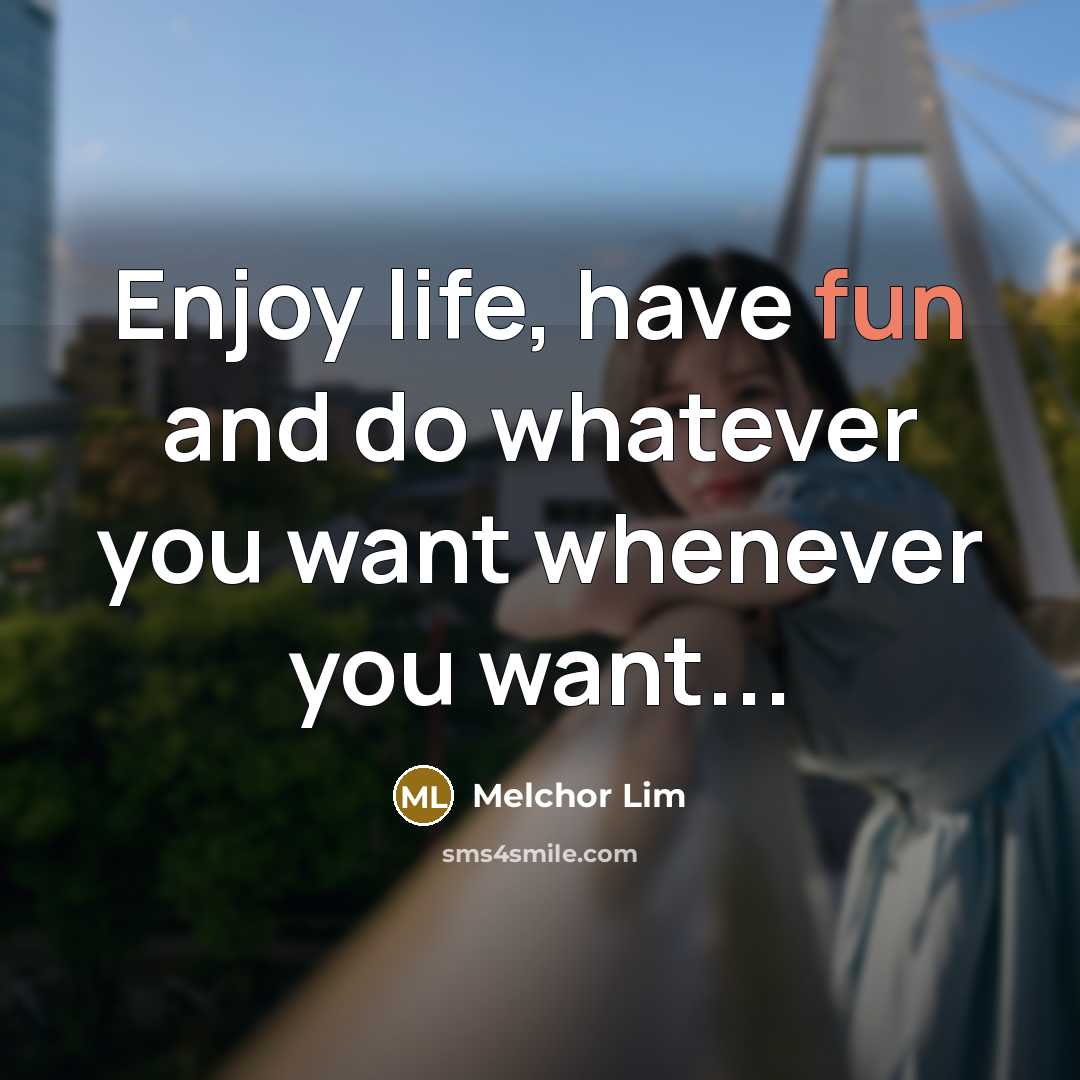 “Enjoy life, have fun and do whatever you want whenever you want...” quote by Melchor Lim