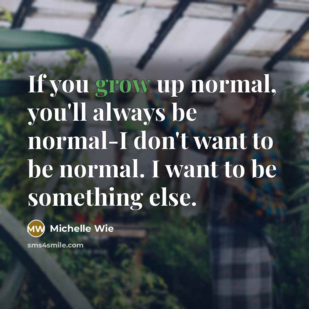 “If you grow up normal, you'll always be normal-I don't want to be normal. I want to be something else.” quote by Michelle Wie