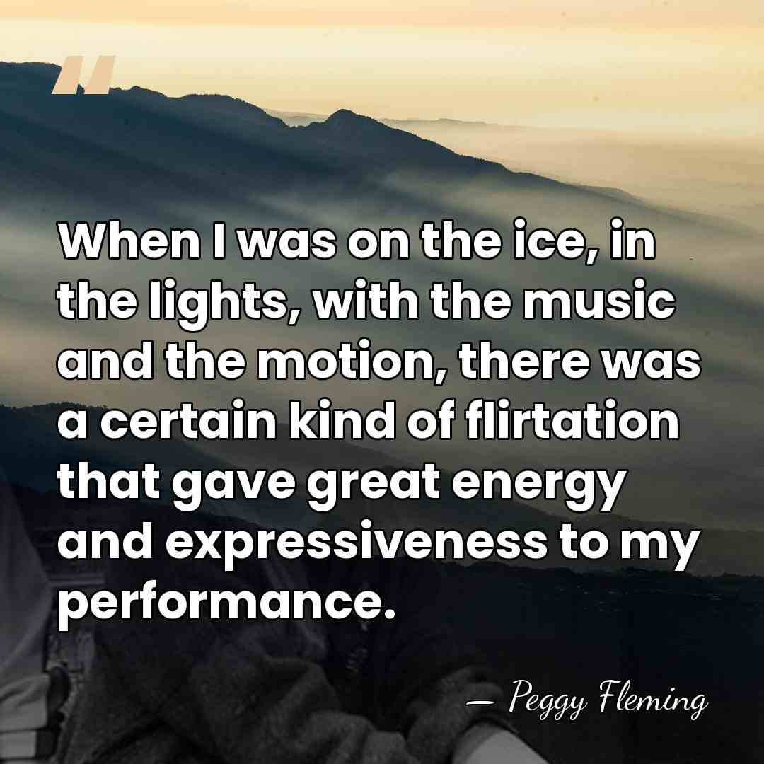 When I was on the ice, in the lights, with the music&hellip; - Peggy Fleming