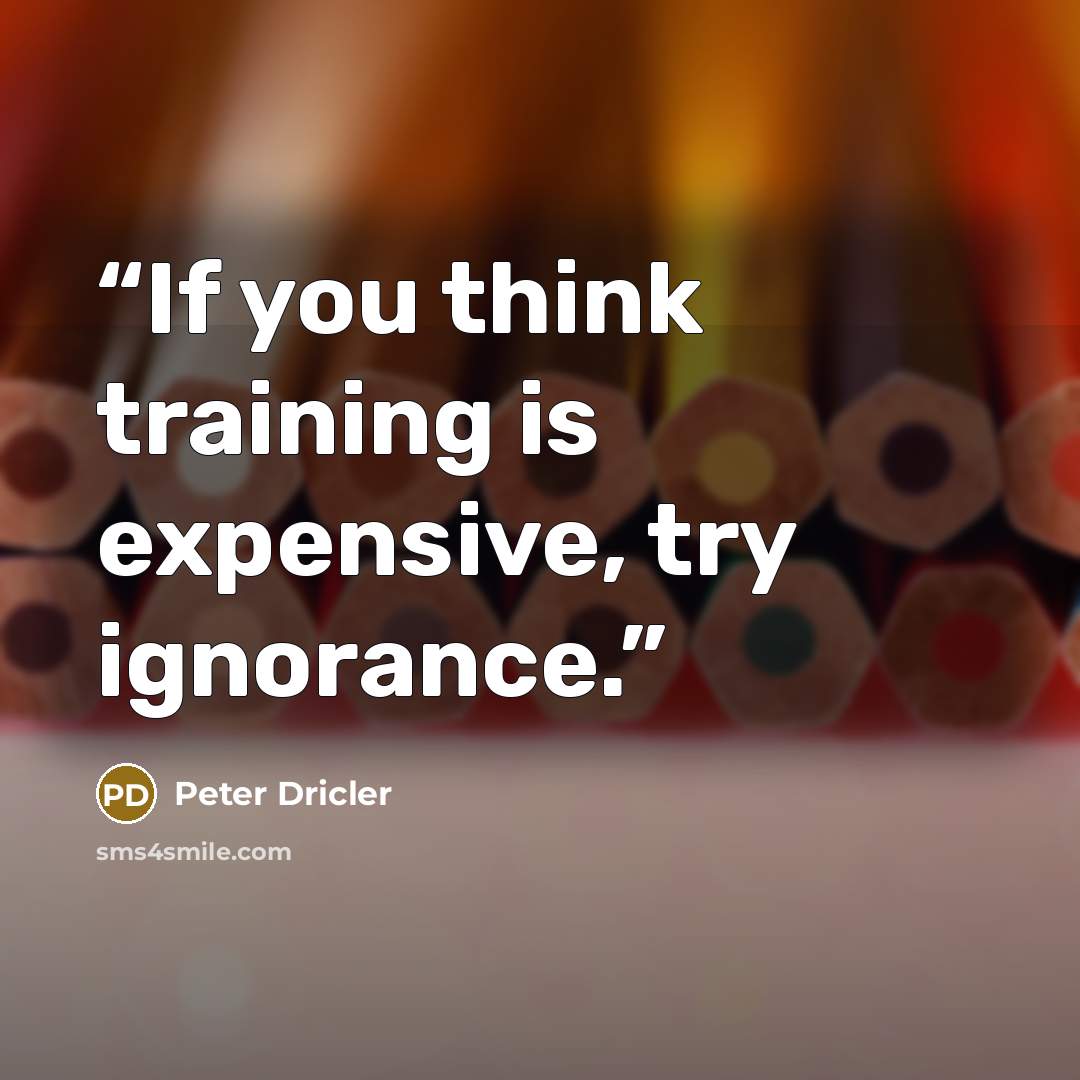 “If you think training is expensive, try ignorance.” quote by Peter Dricler