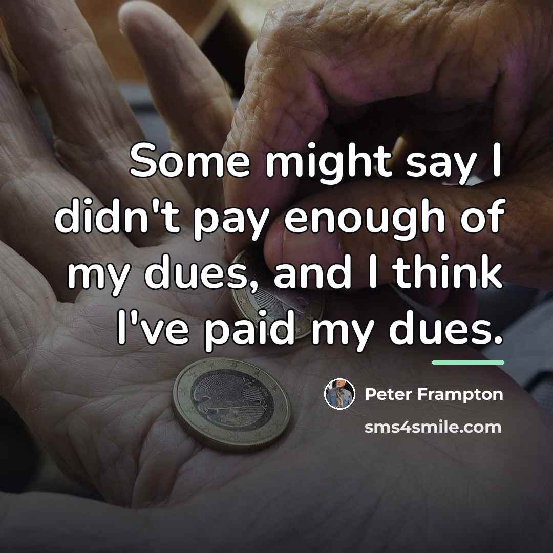“Some might say I didn't pay enough of my dues,…” quote by Peter Frampton