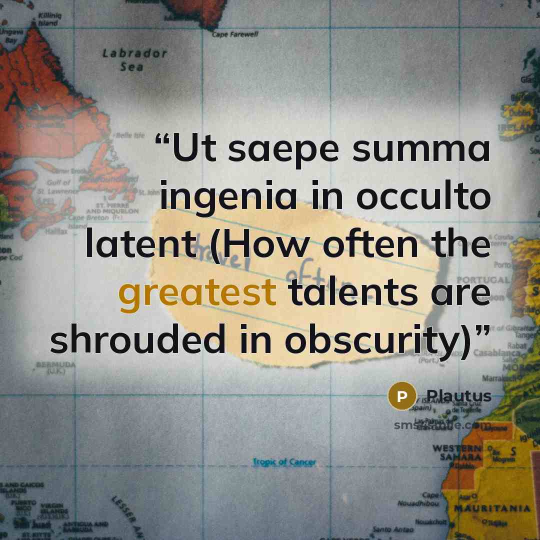 “Ut saepe summa ingenia in occulto latent (How often the greatest talents are shrouded in obscurity)” quote by Plautus