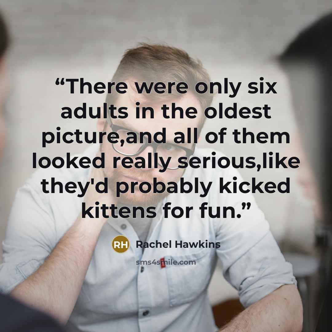 “There were only six adults in the oldest picture,and all of them looked really serious,like they'd probably kicked kittens for fun.” quote by Rachel Hawkins