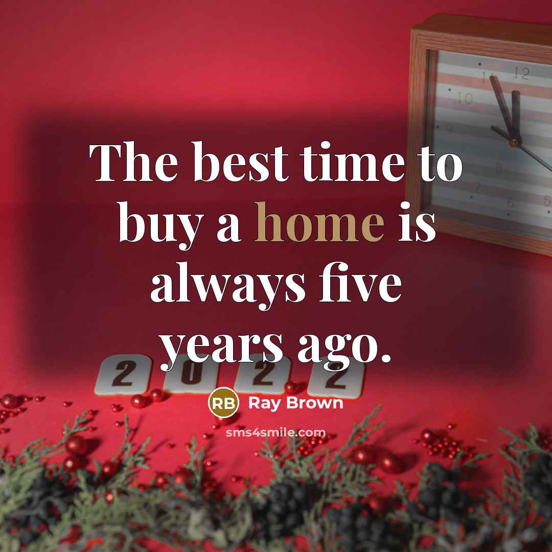 “The best time to buy a home is always five years ago.” quote by Ray Brown