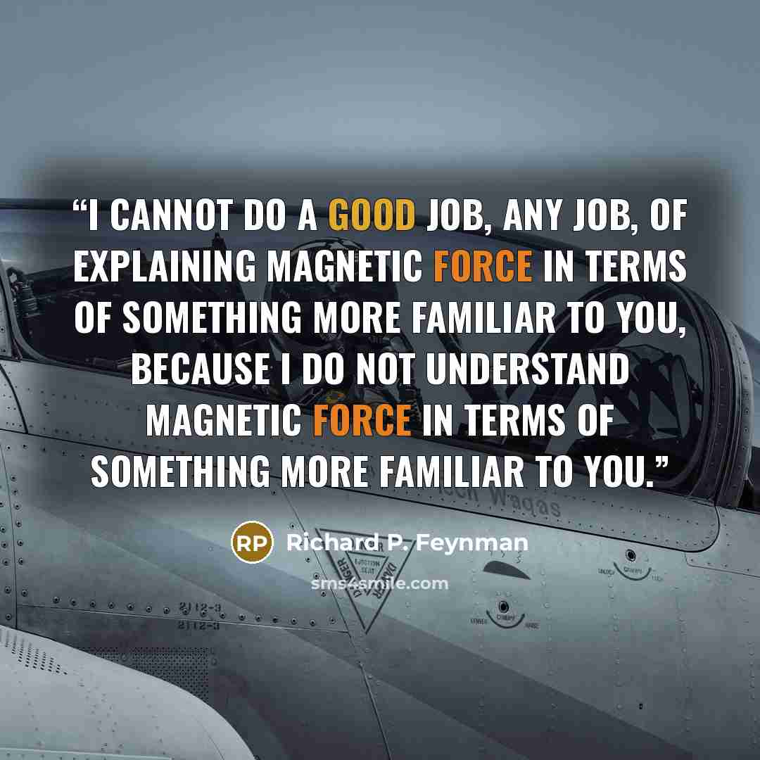 “I cannot do a good job, any job, of explaining magnetic force in terms of something more familiar to you, because I do not understand magnetic force in terms of something more familiar to you.” quote by Richard P. Feynman