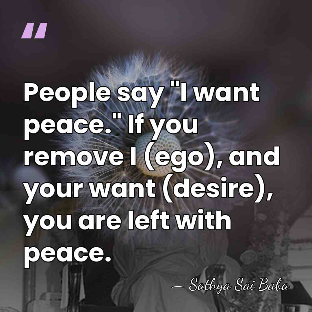 People say "I want peace." If you remove I (ego), and your&hellip; - Sathya Sai Baba