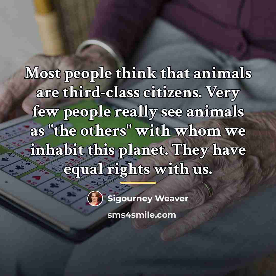 “Most people think that animals are third-class citizens. Very few…” quote by Sigourney Weaver
