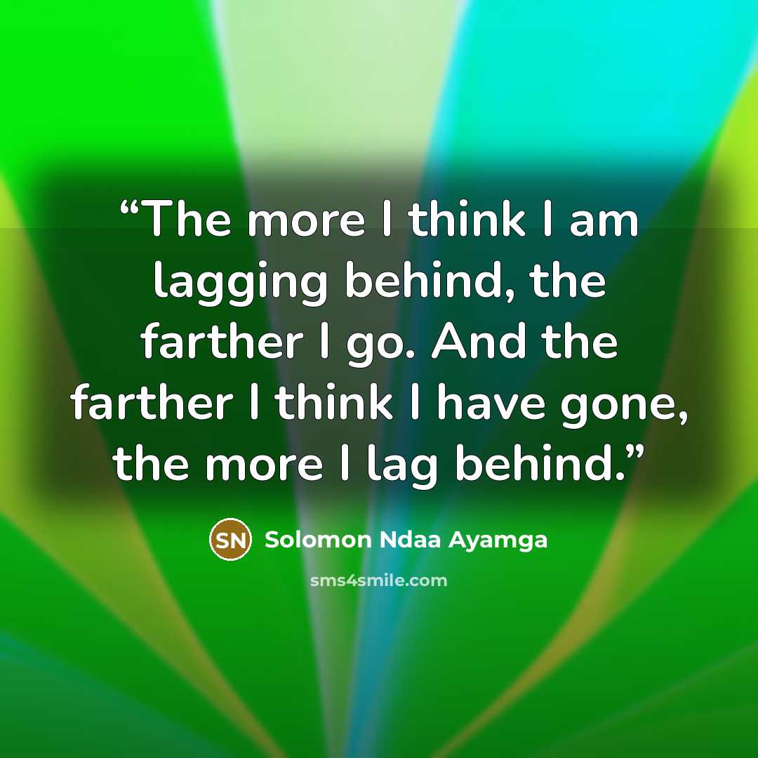 “The more I think I am lagging behind, the farther I go. And the farther I think I have gone, the more I lag behind.” quote by Solomon Ndaa Ayamga