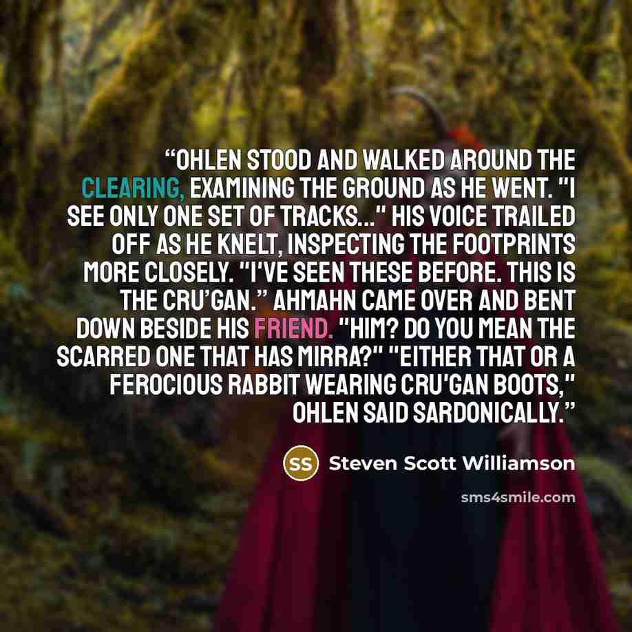 “Ohlen stood and walked around the clearing, examining the ground as he went. "I see only one set of tracks..." his voice trailed off as he knelt, inspecting the footprints more closely. "I've seen these before. This is the cru’gan.” Ahmahn came over and bent down beside his friend. "Him? Do you…” quote by Steven Scott Williamson