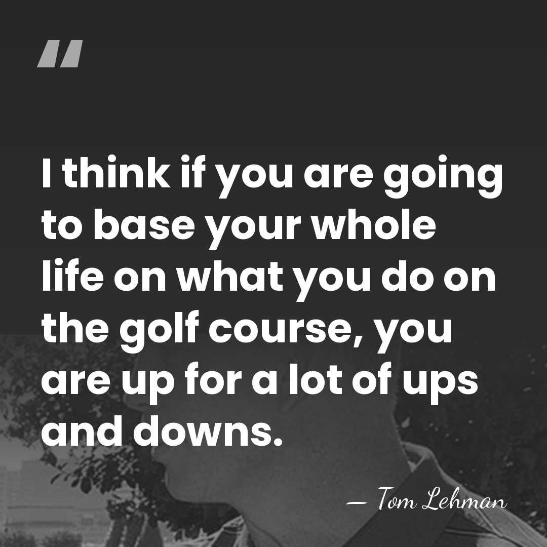 I think if you are going to base your whole life on&hellip; - Tom Lehman