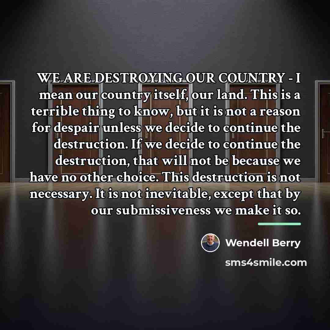 “WE ARE DESTROYING OUR COUNTRY - I mean our country…” quote by Wendell Berry