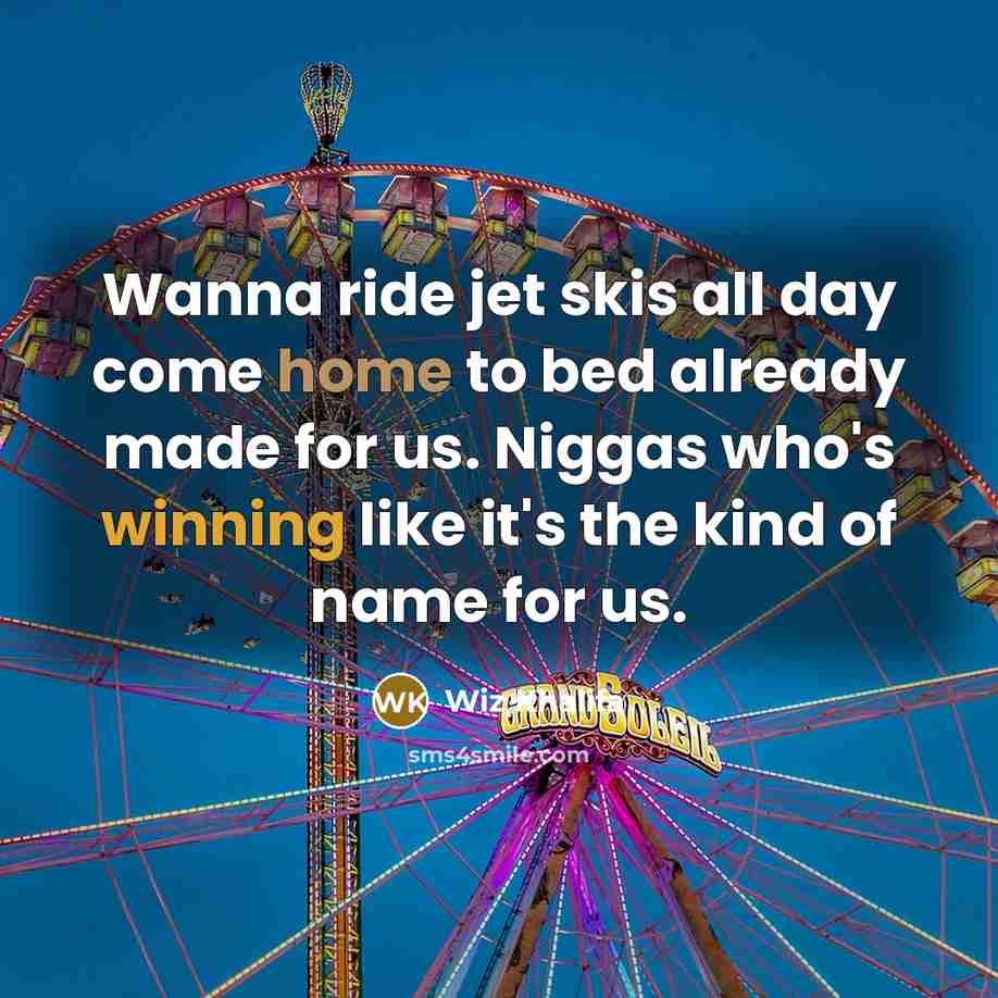 “Wanna ride jet skis all day come home to bed already made for us. Niggas who's winning like it's the kind of name for us.” quote by Wiz Khalifa