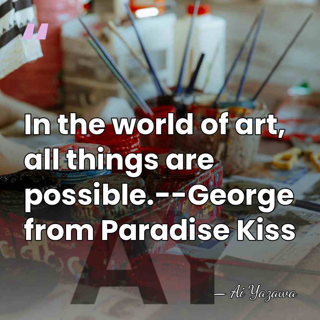 In the world of art, all things are possible.--George from Paradise Kiss - Ai Yazawa