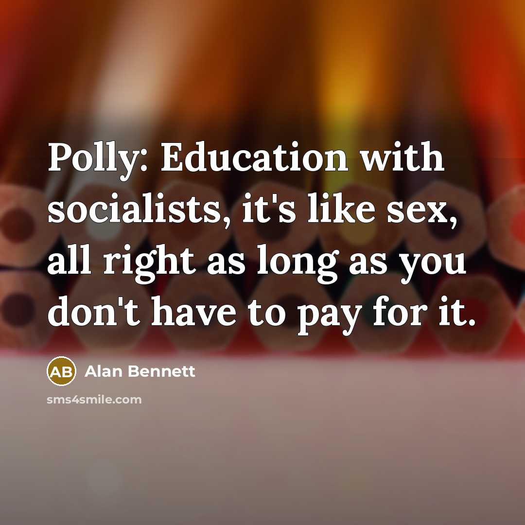 “Polly: Education with socialists, it's like sex, all right as…” quote by Alan Bennett