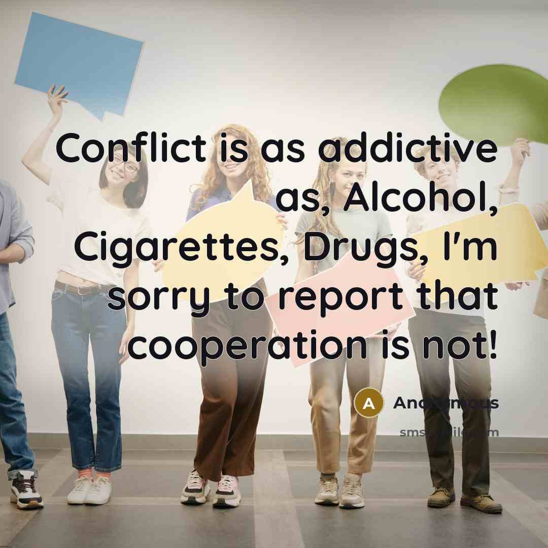 “Conflict is as addictive as, Alcohol, Cigarettes, Drugs, I'm sorry to report that cooperation is not!” quote by Anonymous