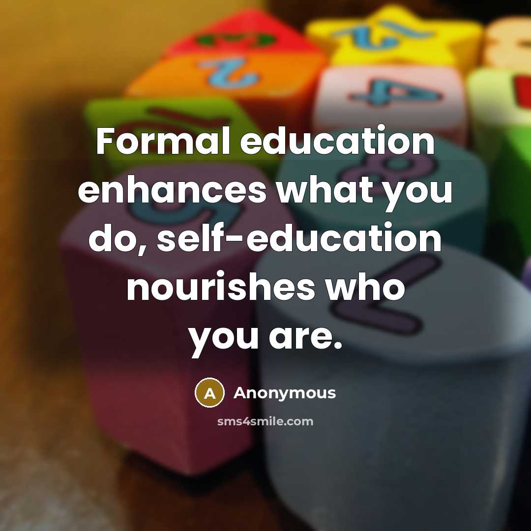 “Formal education enhances what you do, self-education nourishes who you…” quote by Anonymous