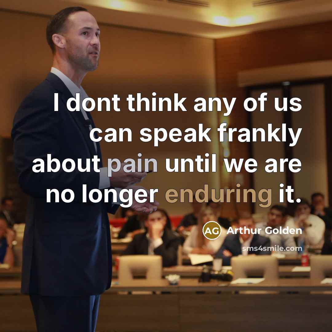 “I dont think any of us can speak frankly about pain until we are no longer enduring it.” quote by Arthur Golden