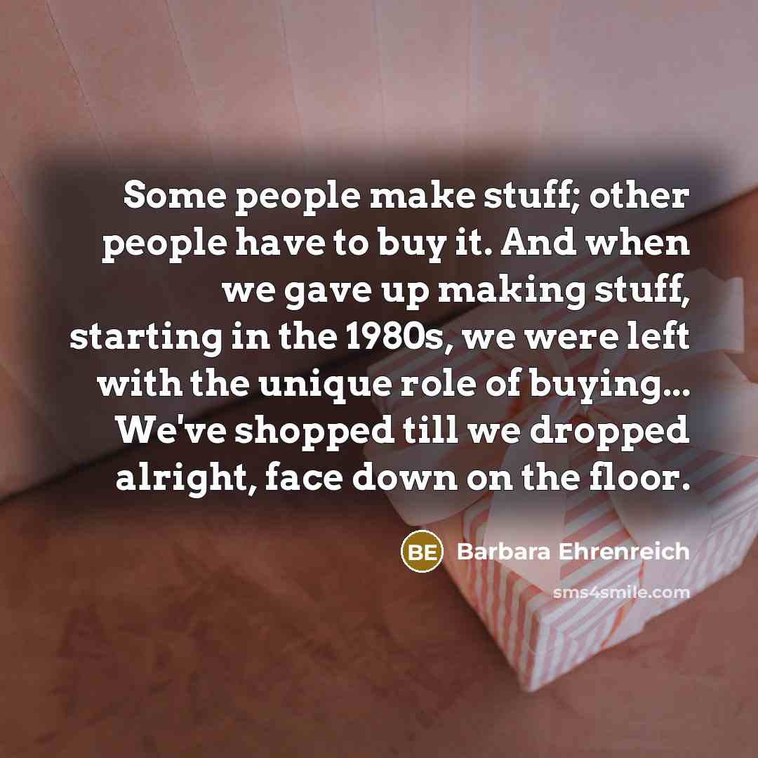 “Some people make stuff; other people have to buy it.…” quote by Barbara Ehrenreich