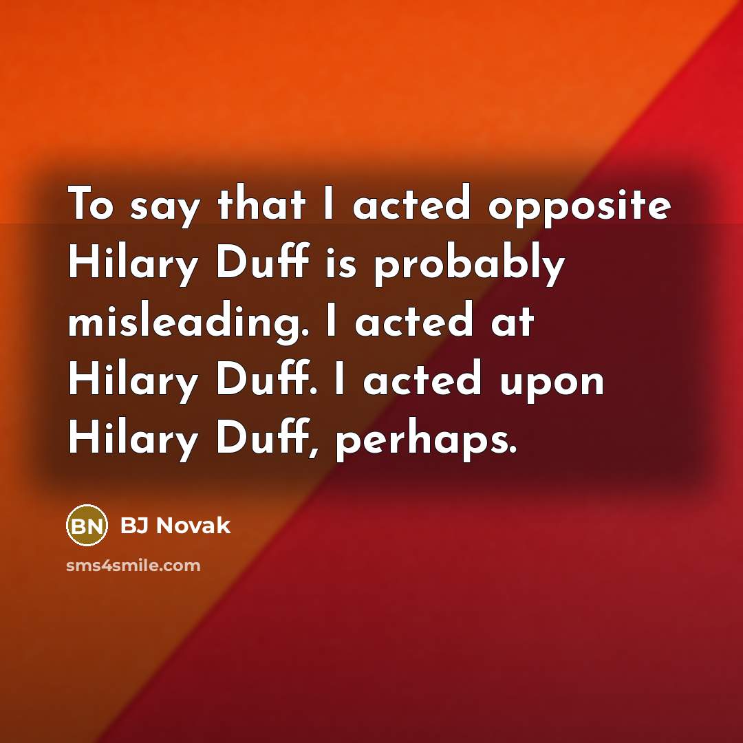 “To say that I acted opposite Hilary Duff is probably misleading. I acted at Hilary Duff. I acted upon Hilary Duff, perhaps.” quote by BJ Novak