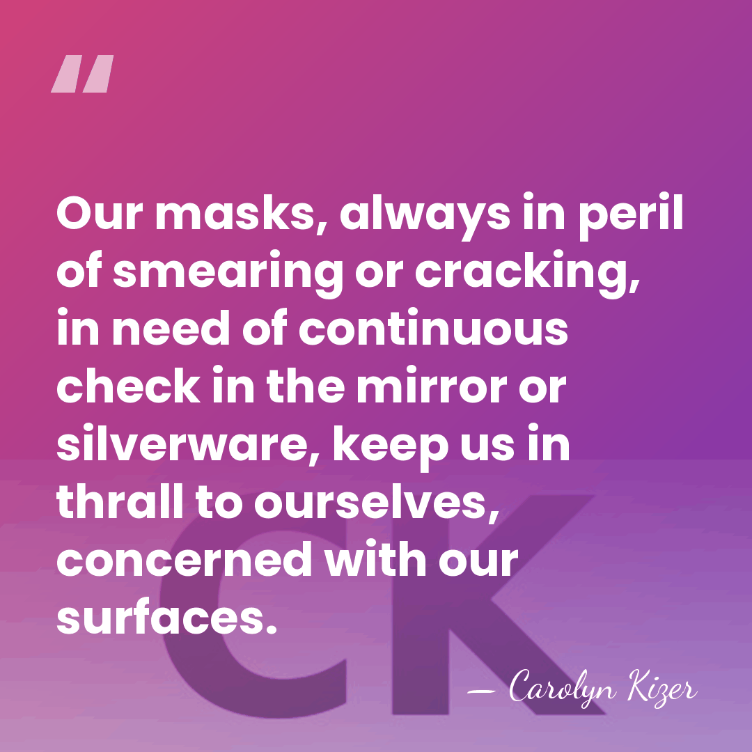 Our masks, always in peril of smearing or cracking, in need of&hellip; - Carolyn Kizer
