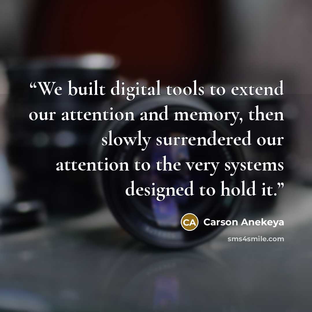 “We built digital tools to extend our attention and memory, then slowly surrendered our attention to the very systems designed to hold it.” quote by Carson Anekeya
