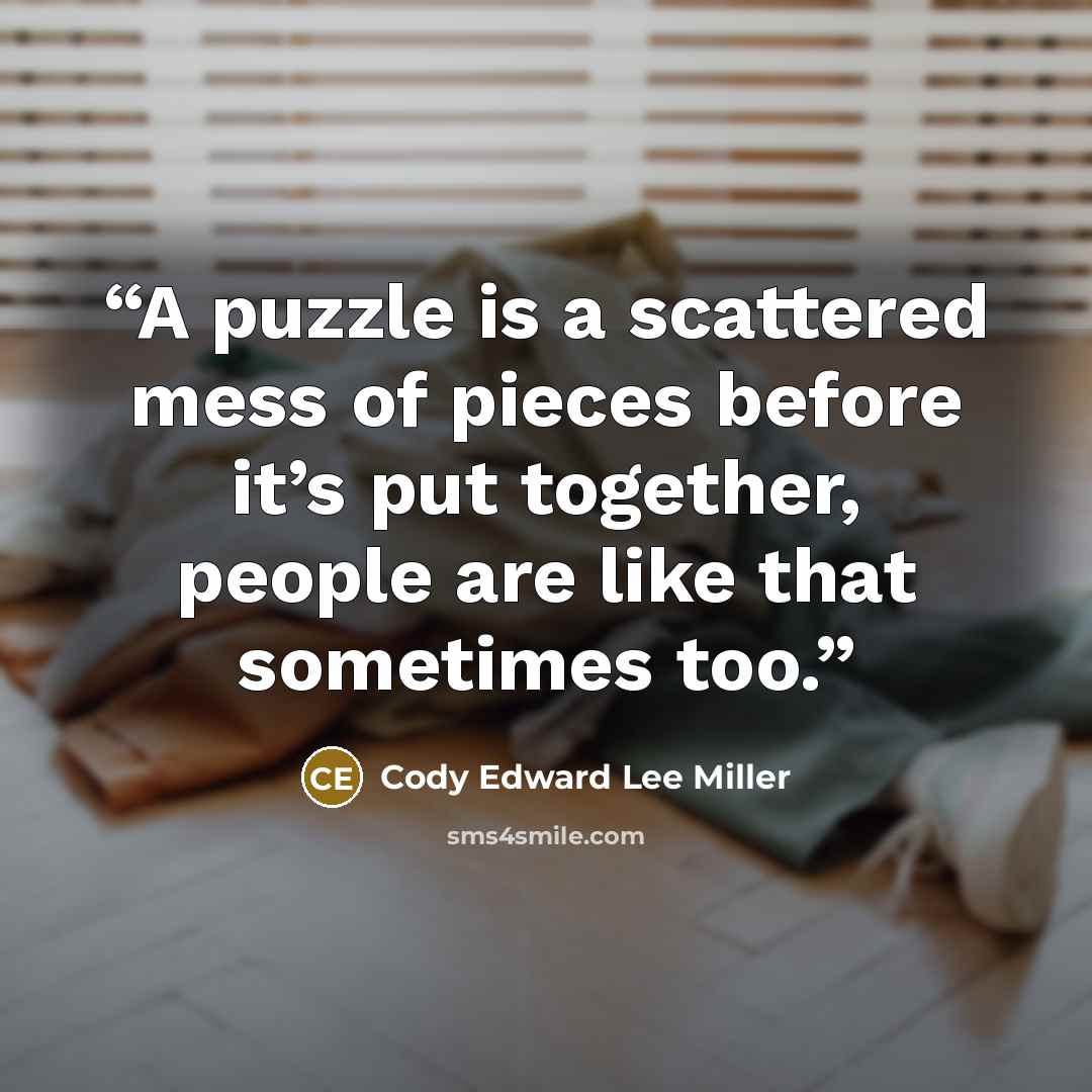 “A puzzle is a scattered mess of pieces before it’s put together, people are like that sometimes too.” quote by Cody Edward Lee Miller