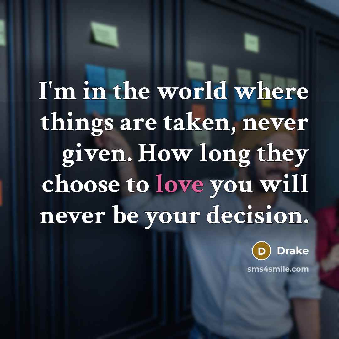 “I'm in the world where things are taken, never given. How long they choose to love you will never be your decision.” quote by Drake