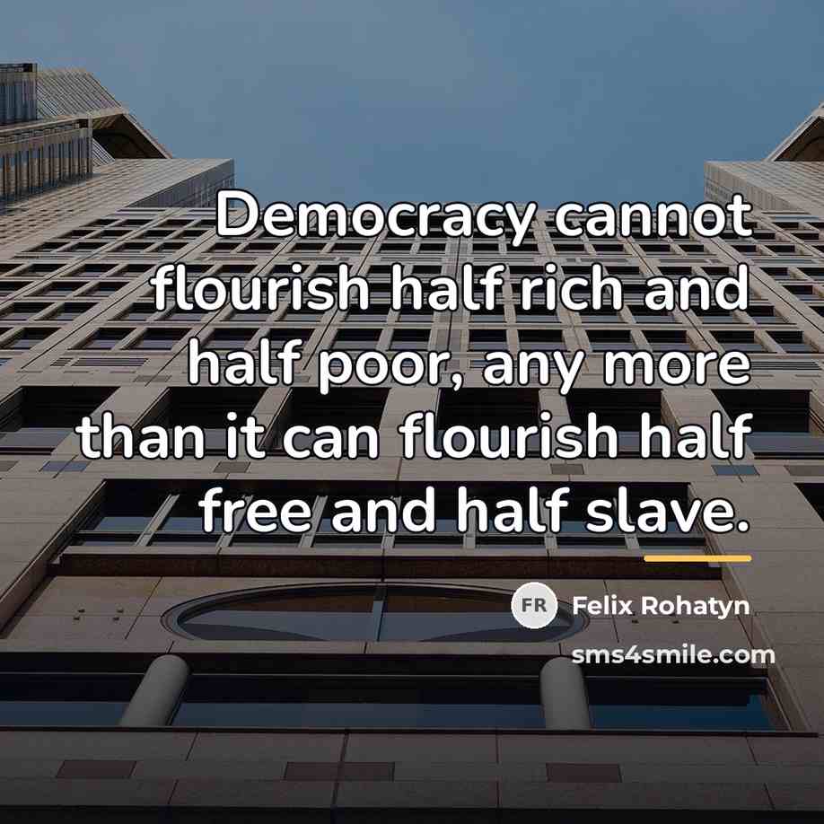 “Democracy cannot flourish half rich and half poor, any more…” quote by Felix Rohatyn