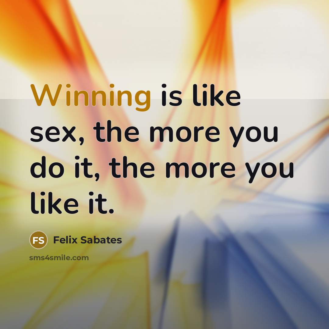 “Winning is like sex, the more you do it, the…” quote by Felix Sabates