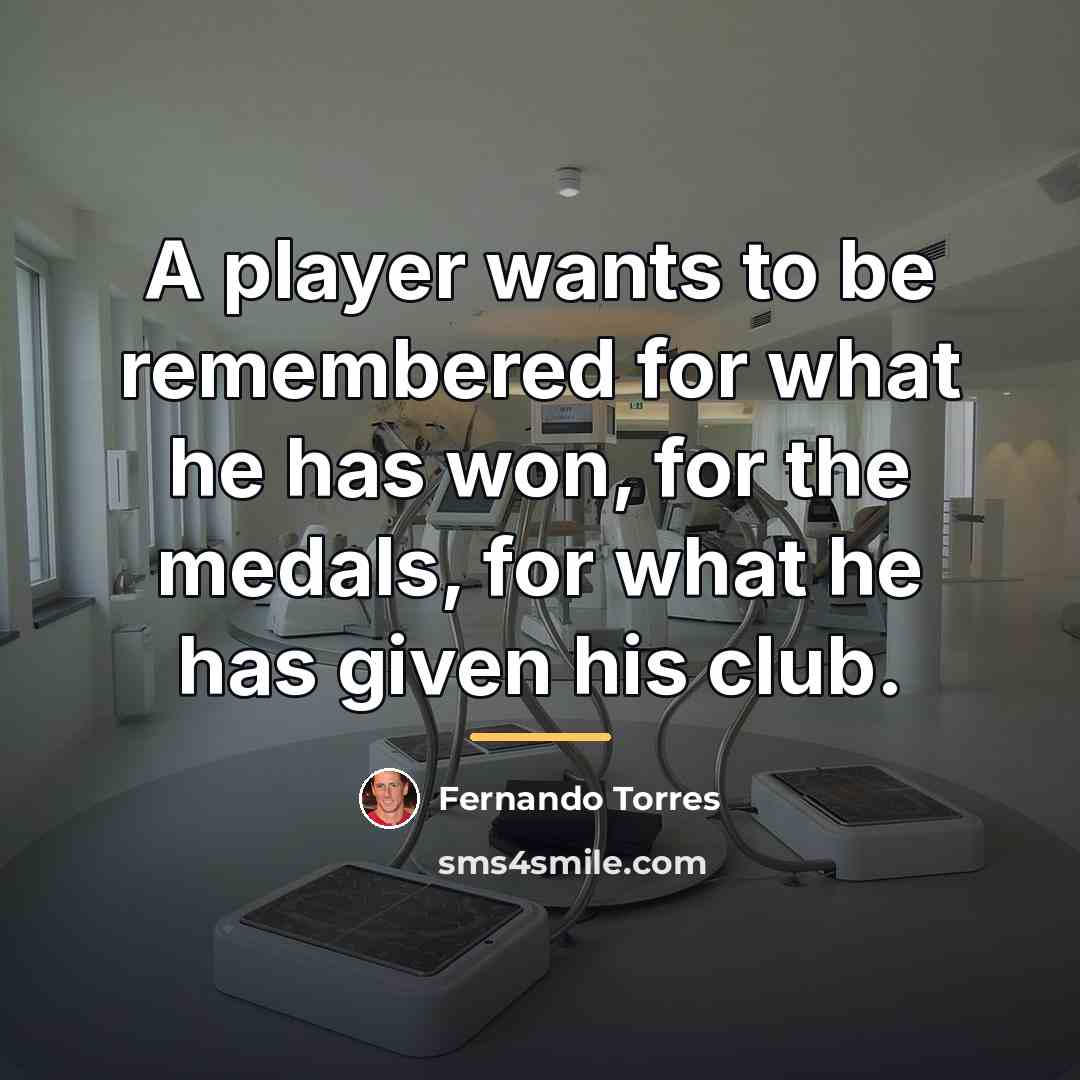 “A player wants to be remembered for what he has…” quote by Fernando Torres